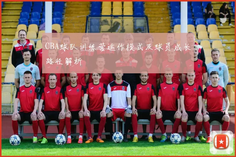 CBA球队训练营运作模式及球员成长路径解析
