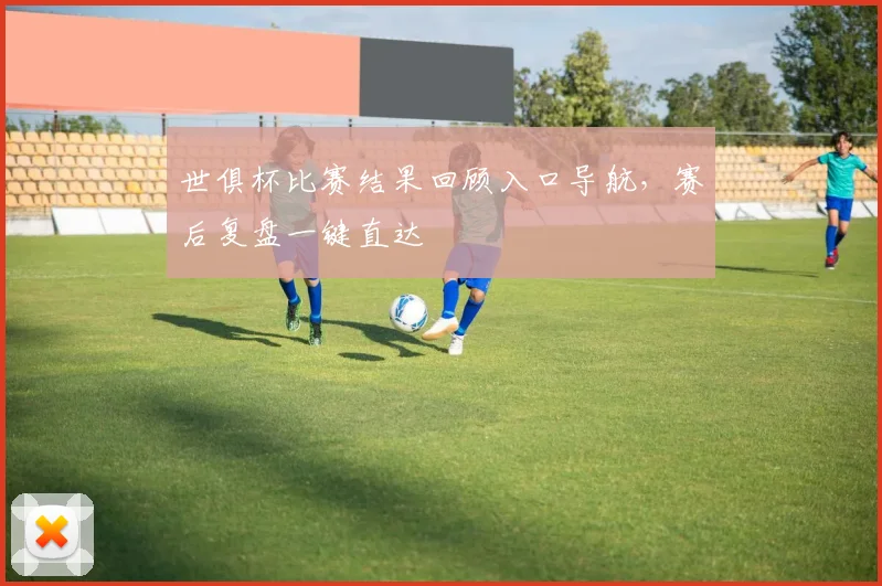 世俱杯比赛结果回顾入口导航，赛后复盘一键直达