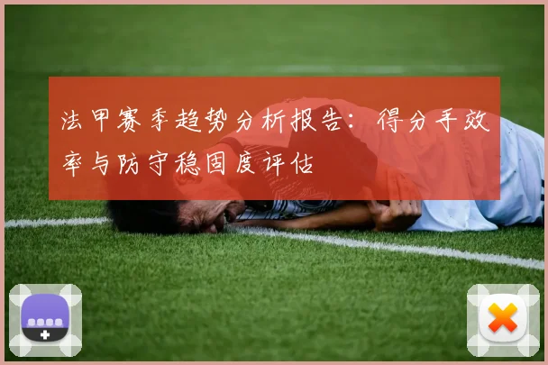 法甲赛季趋势分析报告：得分手效率与防守稳固度评估