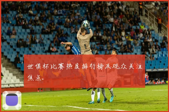 世俱杯比赛热度排行榜及观众关注焦点.