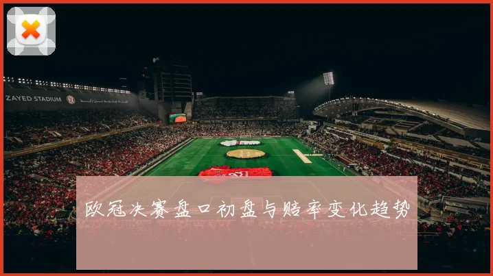 欧冠决赛盘口初盘与赔率变化趋势