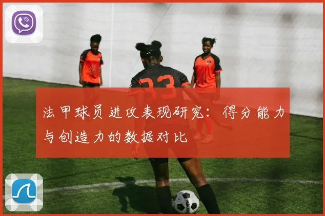 法甲球员进攻表现研究：得分能力与创造力的数据对比