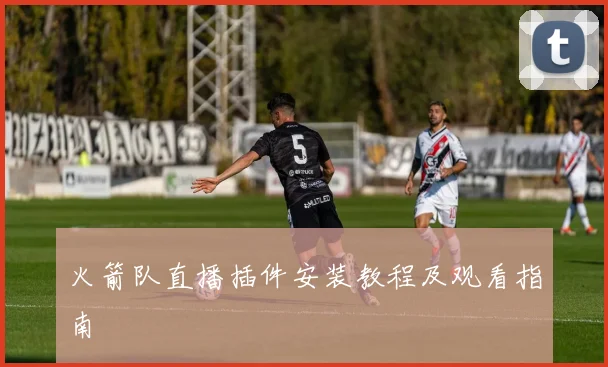 火箭队直播插件安装教程及观看指南