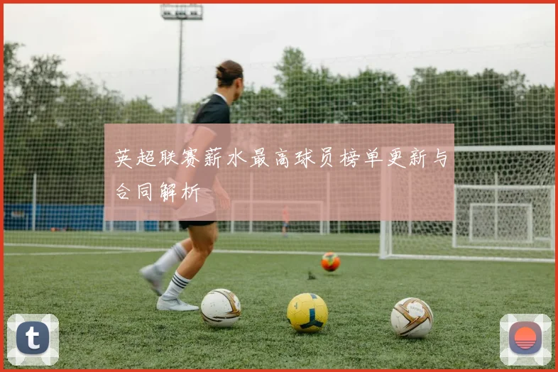 英超联赛薪水最高球员榜单更新与合同解析