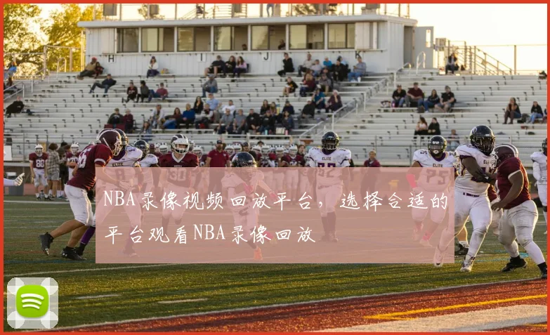 NBA录像视频回放平台，选择合适的平台观看NBA录像回放